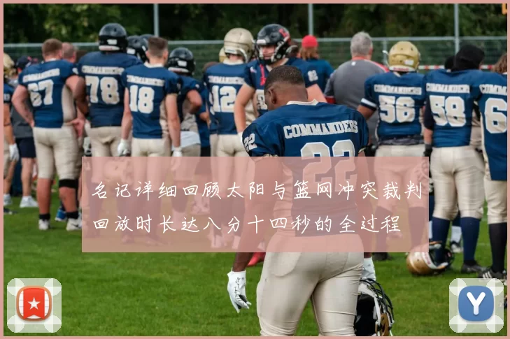 名记详细回顾太阳与篮网冲突裁判回放时长达八分十四秒的全过程