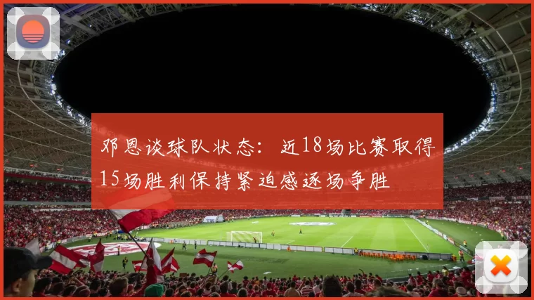 邓恩谈球队状态：近18场比赛取得15场胜利保持紧迫感逐场争胜