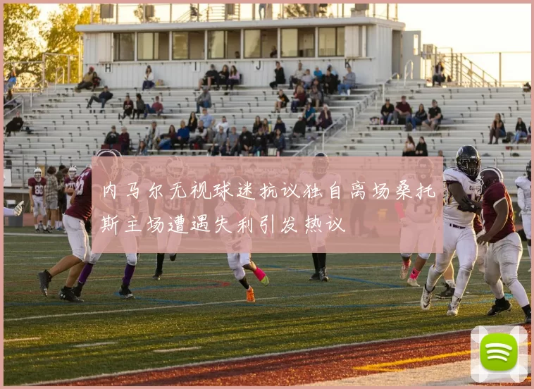 内马尔无视球迷抗议独自离场桑托斯主场遭遇失利引发热议