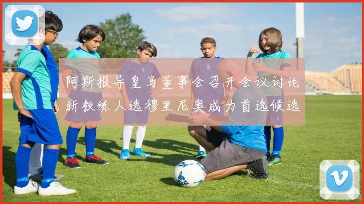 阿斯报导皇马董事会召开会议讨论新教练人选穆里尼奥成为首选候选人