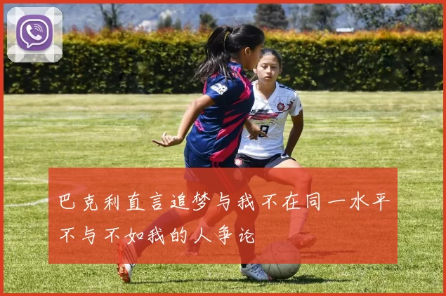 巴克利直言追梦与我不在同一水平不与不如我的人争论