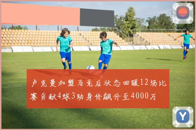 卢克曼加盟马竞后状态回暖12场比赛贡献4球3助身价飙升至4000万