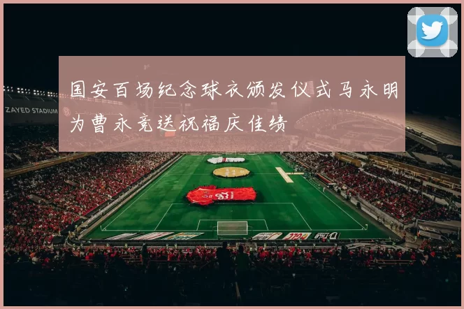 国安百场纪念球衣颁发仪式马永明为曹永竞送祝福庆佳绩