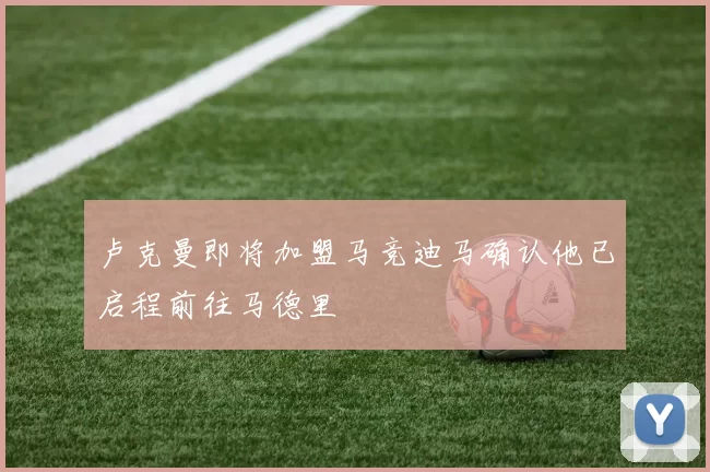 卢克曼即将加盟马竞迪马确认他已启程前往马德里