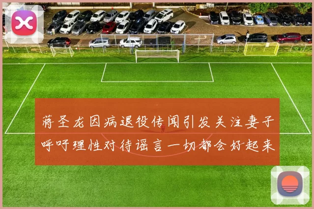 蒋圣龙因病退役传闻引发关注妻子呼吁理性对待谣言一切都会好起来