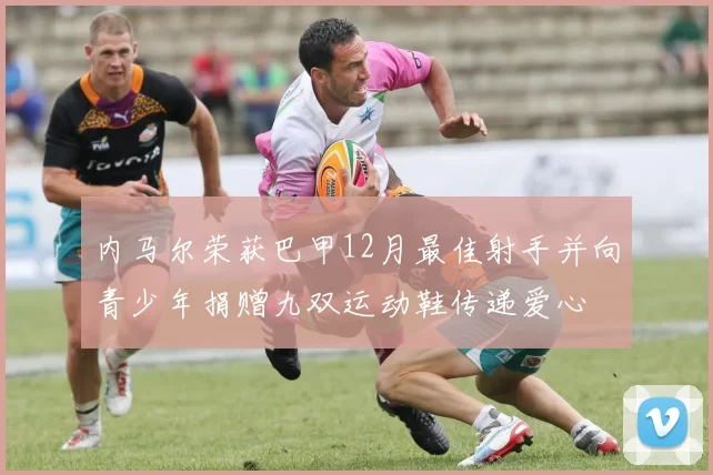 内马尔荣获巴甲12月最佳射手并向青少年捐赠九双运动鞋传递爱心