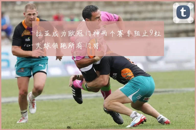 拉亚成为欧冠门神两个赛季阻止9粒失球领跑所有门将