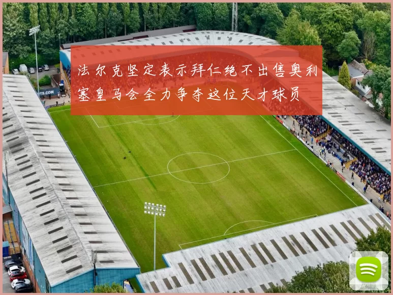 法尔克坚定表示拜仁绝不出售奥利塞皇马会全力争夺这位天才球员
