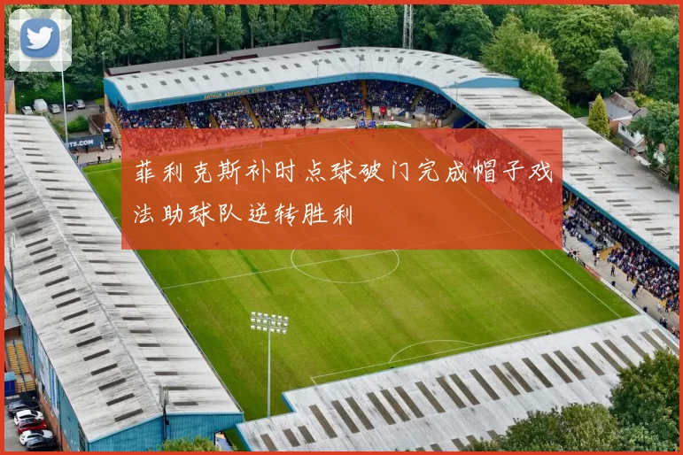 菲利克斯补时点球破门完成帽子戏法助球队逆转胜利