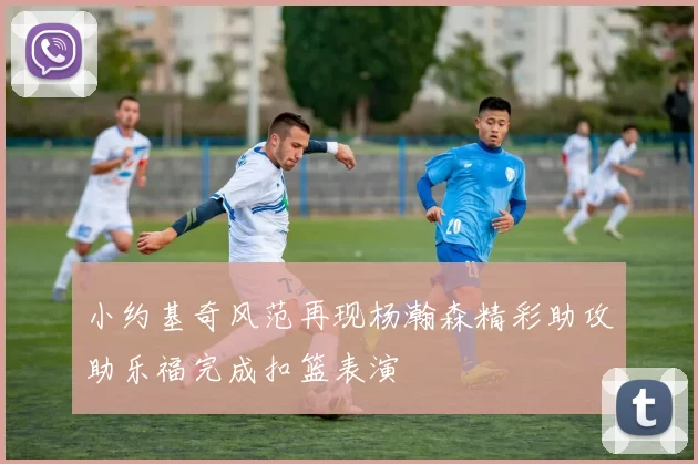 小约基奇风范再现杨瀚森精彩助攻助乐福完成扣篮表演
