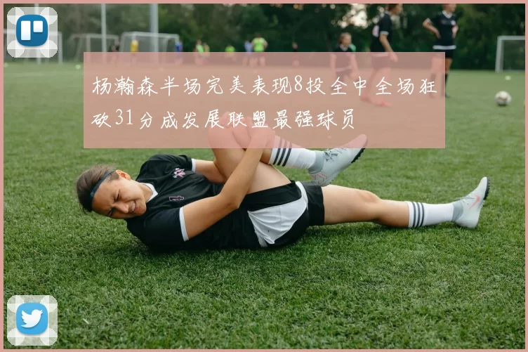 杨瀚森半场完美表现8投全中全场狂砍31分成发展联盟最强球员