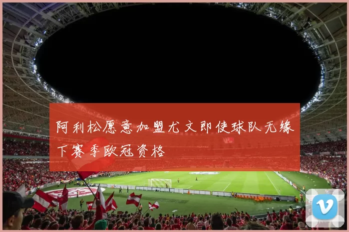 阿利松愿意加盟尤文即使球队无缘下赛季欧冠资格