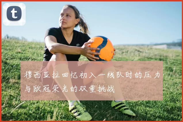 穆西亚拉回忆初入一线队时的压力与欧冠荣光的双重挑战