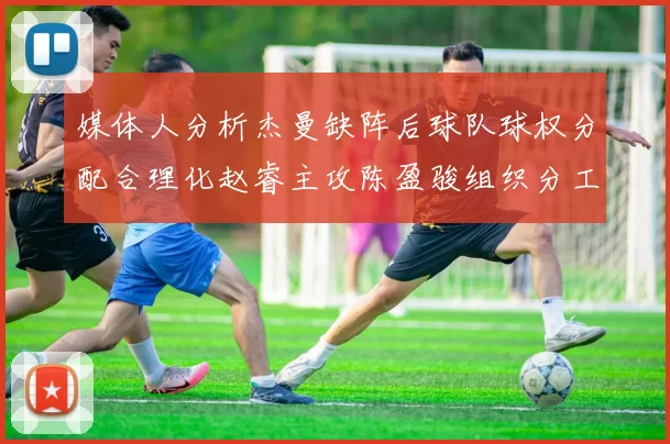 媒体人分析杰曼缺阵后球队球权分配合理化赵睿主攻陈盈骏组织分工明确