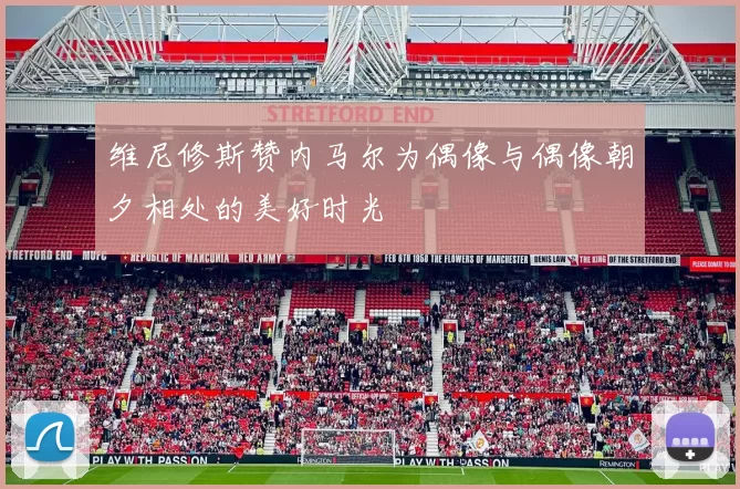 维尼修斯赞内马尔为偶像与偶像朝夕相处的美好时光