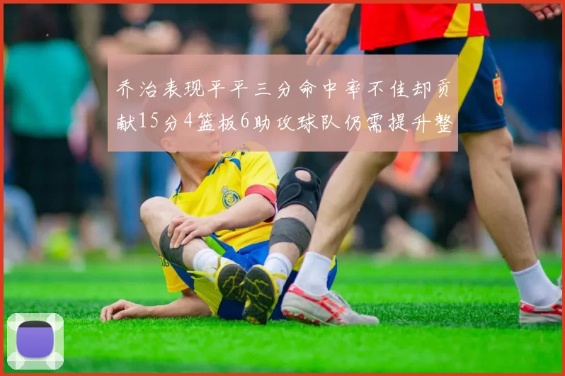 乔治表现平平三分命中率不佳却贡献15分4篮板6助攻球队仍需提升整体状态