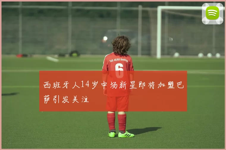 西班牙人14岁中场新星即将加盟巴萨引发关注