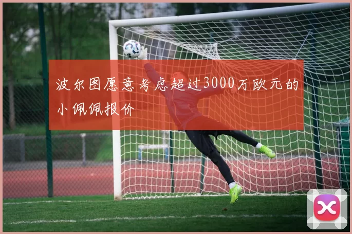 波尔图愿意考虑超过3000万欧元的小佩佩报价