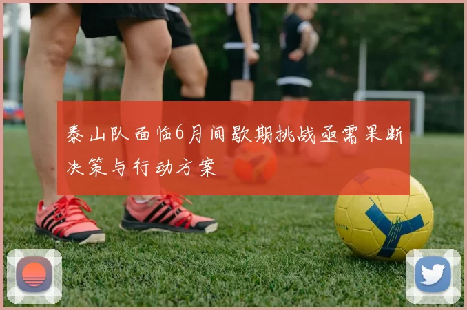 泰山队面临6月间歇期挑战亟需果断决策与行动方案