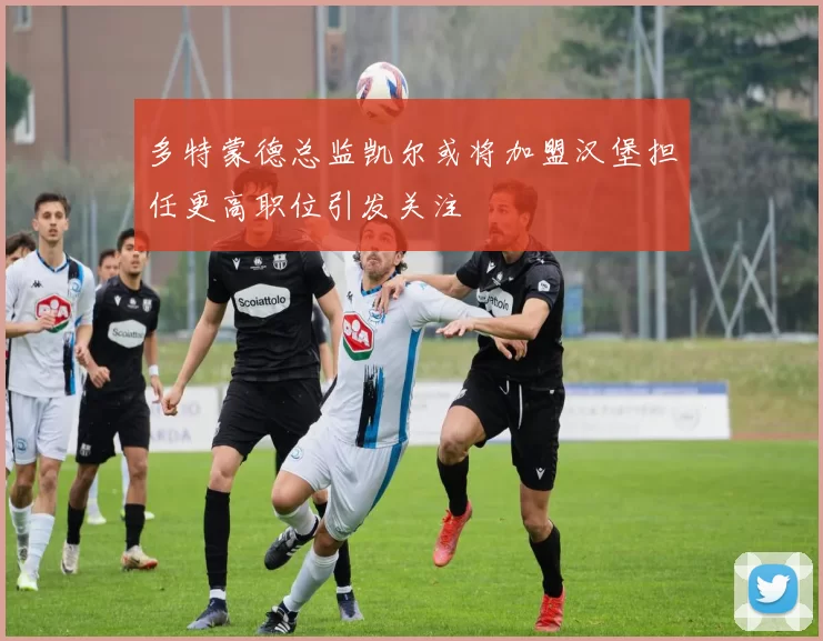 多特蒙德总监凯尔或将加盟汉堡担任更高职位引发关注