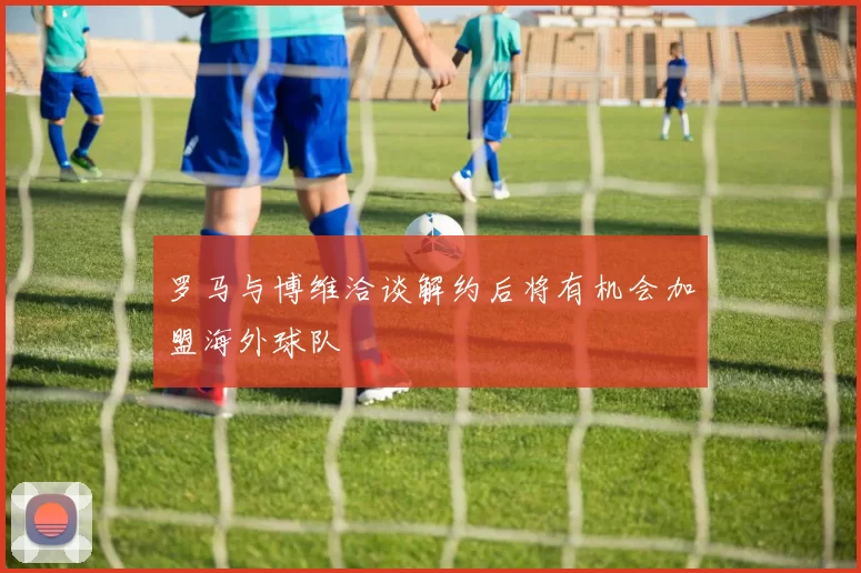 罗马与博维洽谈解约后将有机会加盟海外球队