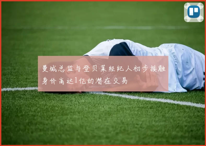 曼城总监与登贝莱经纪人初步接触身价高达1亿的潜在交易