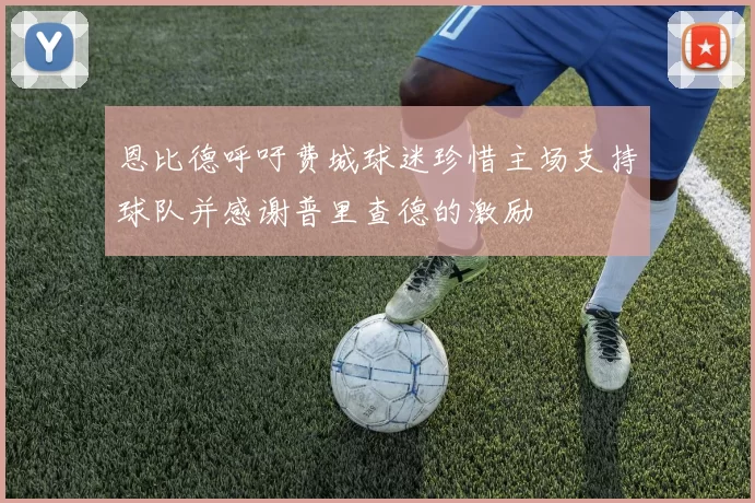 恩比德呼吁费城球迷珍惜主场支持球队并感谢普里查德的激励