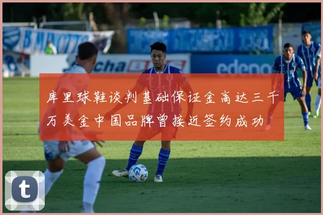 库里球鞋谈判基础保证金高达三千万美金中国品牌曾接近签约成功