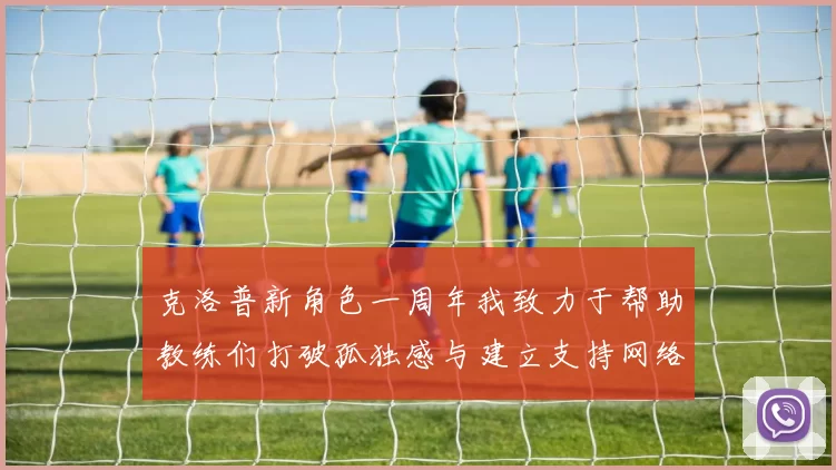克洛普新角色一周年我致力于帮助教练们打破孤独感与建立支持网络