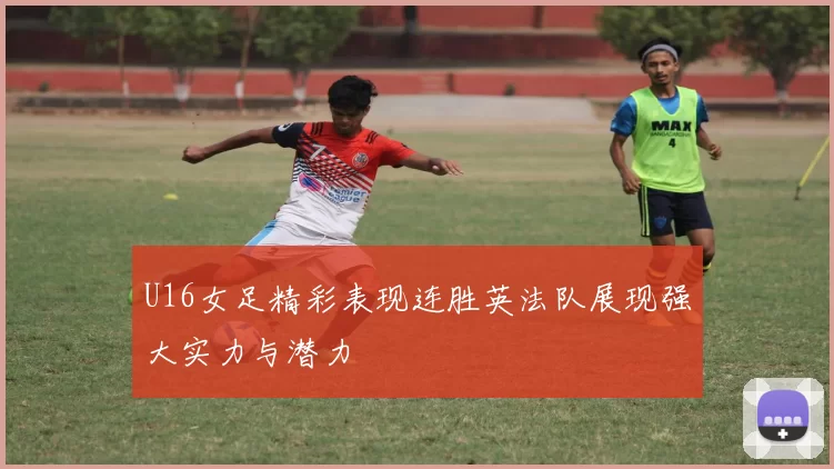 U16女足精彩表现连胜英法队展现强大实力与潜力