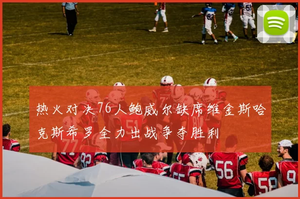 热火对决76人鲍威尔缺席维金斯哈克斯希罗全力出战争夺胜利